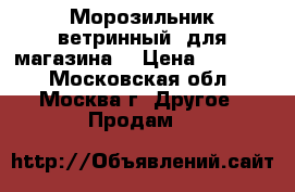 Морозильник ветринный  для магазина  › Цена ­ 18 000 - Московская обл., Москва г. Другое » Продам   